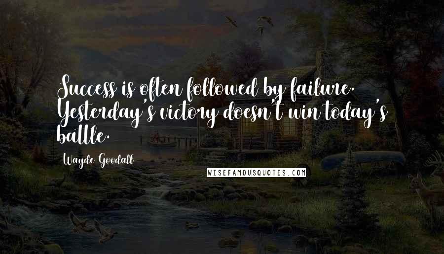 Wayde Goodall quotes: Success is often followed by failure. Yesterday's victory doesn't win today's battle.