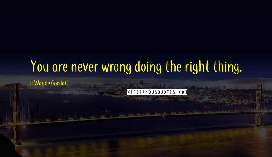 Wayde Goodall quotes: You are never wrong doing the right thing.