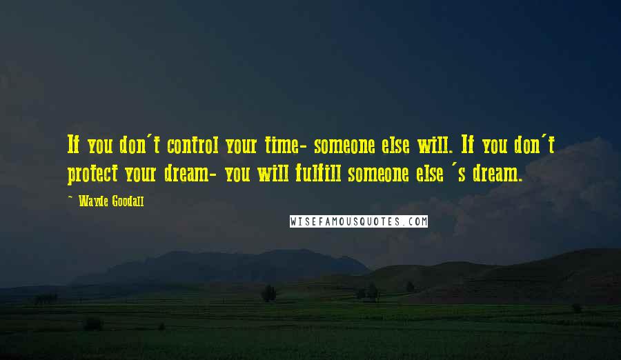 Wayde Goodall quotes: If you don't control your time- someone else will. If you don't protect your dream- you will fulfill someone else 's dream.