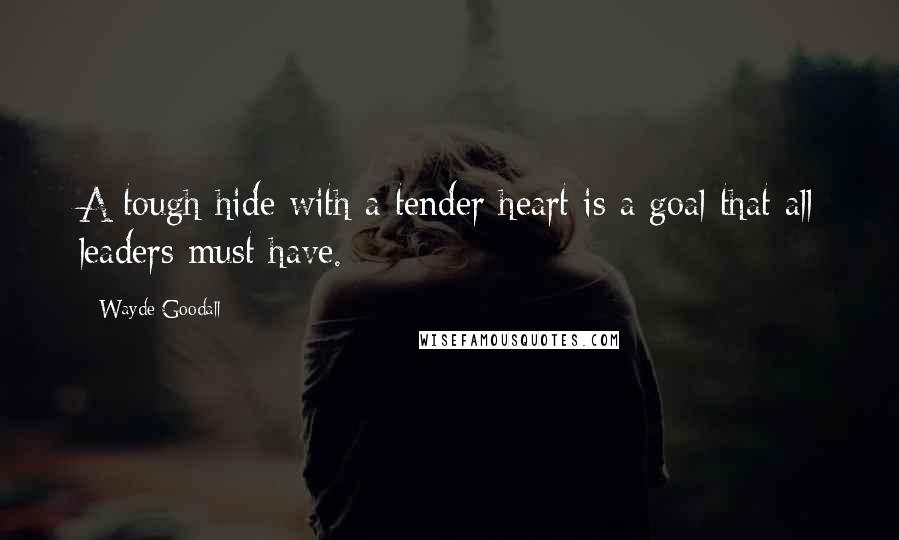 Wayde Goodall quotes: A tough hide with a tender heart is a goal that all leaders must have.