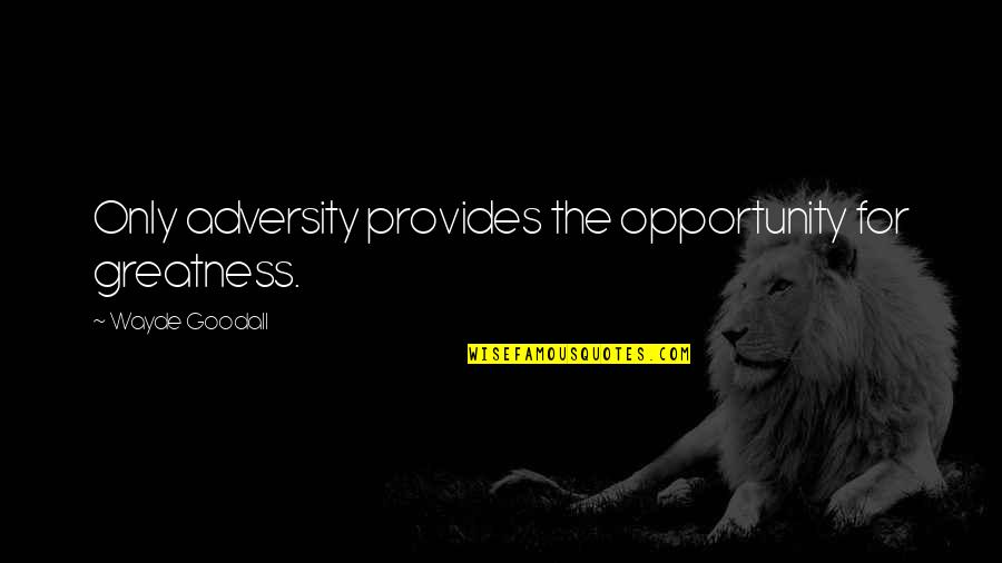 Wayde Goodall Quotes By Wayde Goodall: Only adversity provides the opportunity for greatness.