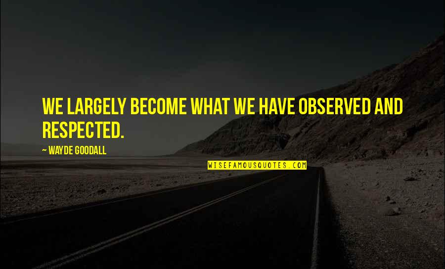 Wayde Goodall Quotes By Wayde Goodall: We largely become what we have observed and