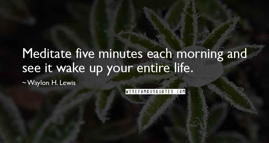 Waylon H. Lewis quotes: Meditate five minutes each morning and see it wake up your entire life.