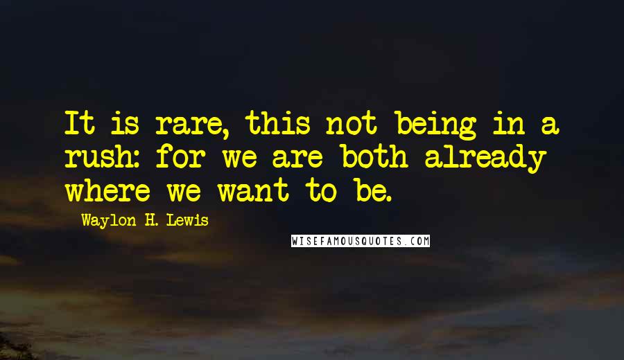 Waylon H. Lewis quotes: It is rare, this not being in a rush: for we are both already where we want to be.
