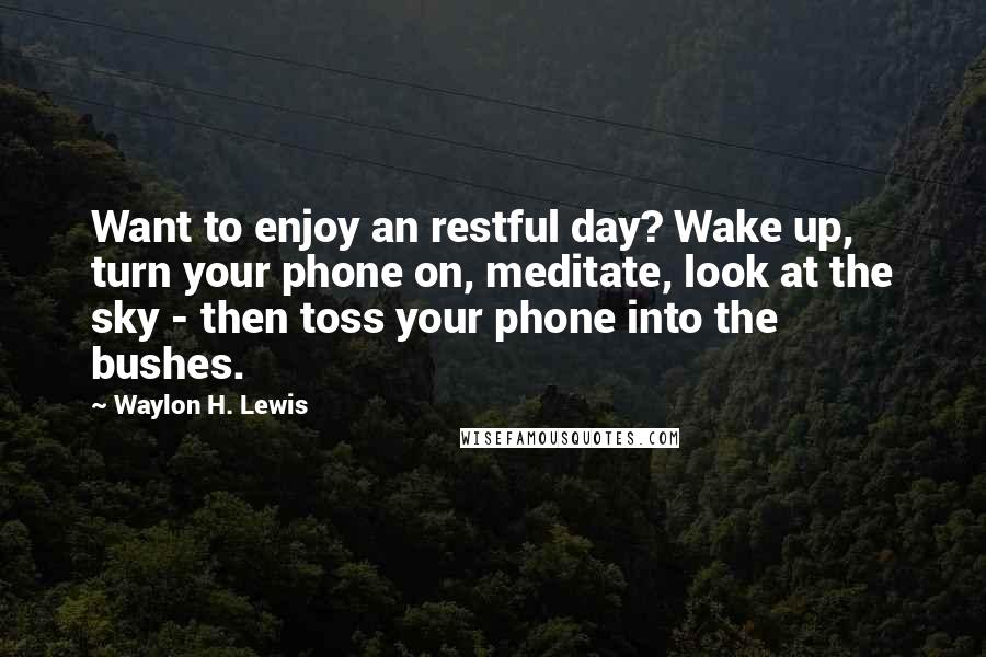 Waylon H. Lewis quotes: Want to enjoy an restful day? Wake up, turn your phone on, meditate, look at the sky - then toss your phone into the bushes.