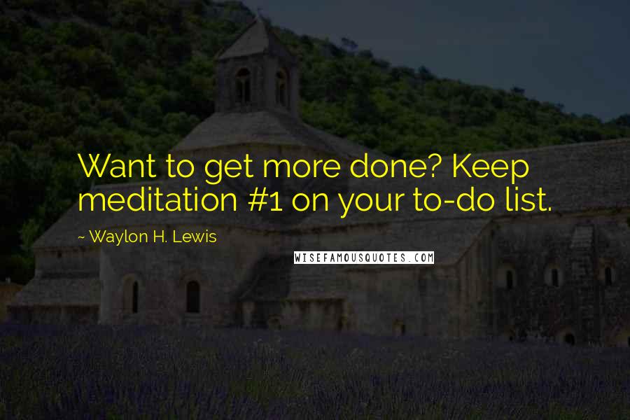 Waylon H. Lewis quotes: Want to get more done? Keep meditation #1 on your to-do list.