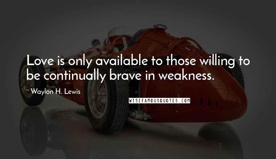 Waylon H. Lewis quotes: Love is only available to those willing to be continually brave in weakness.