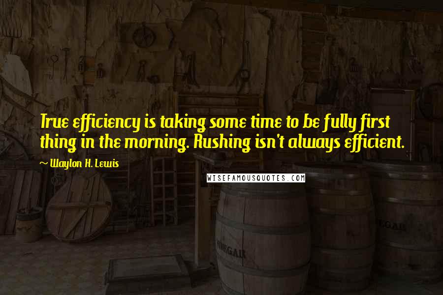 Waylon H. Lewis quotes: True efficiency is taking some time to be fully first thing in the morning. Rushing isn't always efficient.