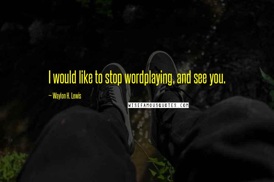 Waylon H. Lewis quotes: I would like to stop wordplaying, and see you.