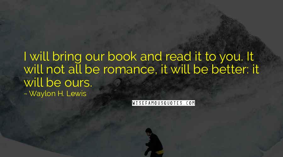 Waylon H. Lewis quotes: I will bring our book and read it to you. It will not all be romance, it will be better: it will be ours.