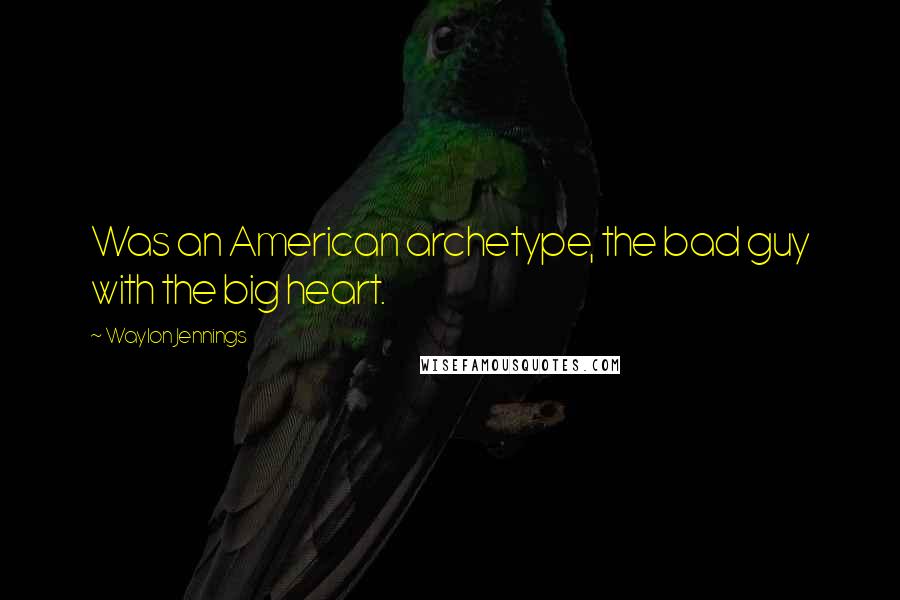 Waylon Jennings quotes: Was an American archetype, the bad guy with the big heart.