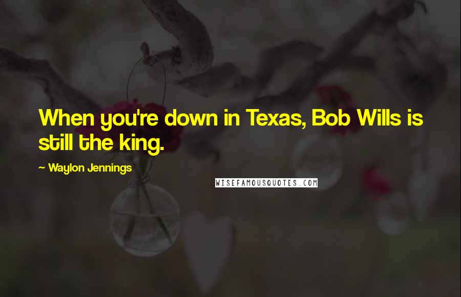 Waylon Jennings quotes: When you're down in Texas, Bob Wills is still the king.