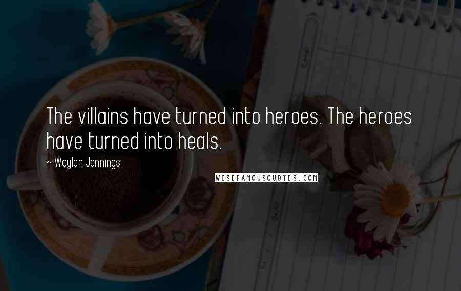 Waylon Jennings quotes: The villains have turned into heroes. The heroes have turned into heals.