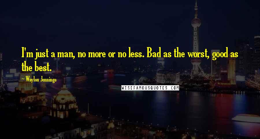 Waylon Jennings quotes: I'm just a man, no more or no less. Bad as the worst, good as the best.