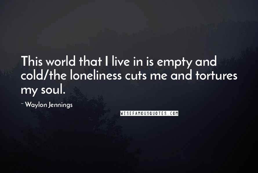 Waylon Jennings quotes: This world that I live in is empty and cold/the loneliness cuts me and tortures my soul.