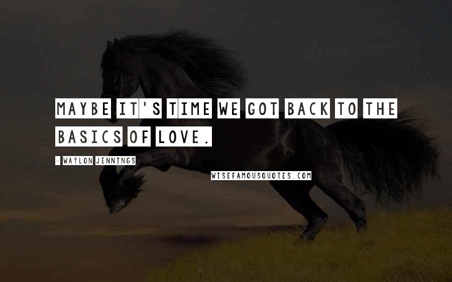 Waylon Jennings quotes: Maybe it's time we got back to the basics of love.