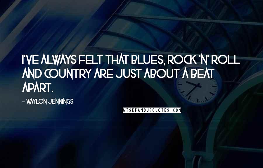 Waylon Jennings quotes: I've always felt that blues, rock 'n' roll and country are just about a beat apart.