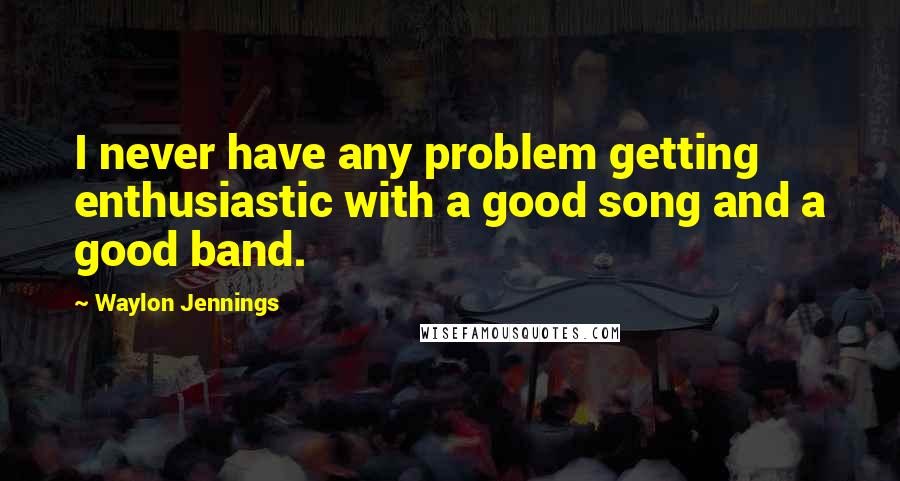 Waylon Jennings quotes: I never have any problem getting enthusiastic with a good song and a good band.