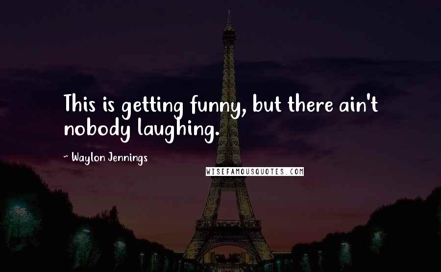Waylon Jennings quotes: This is getting funny, but there ain't nobody laughing.