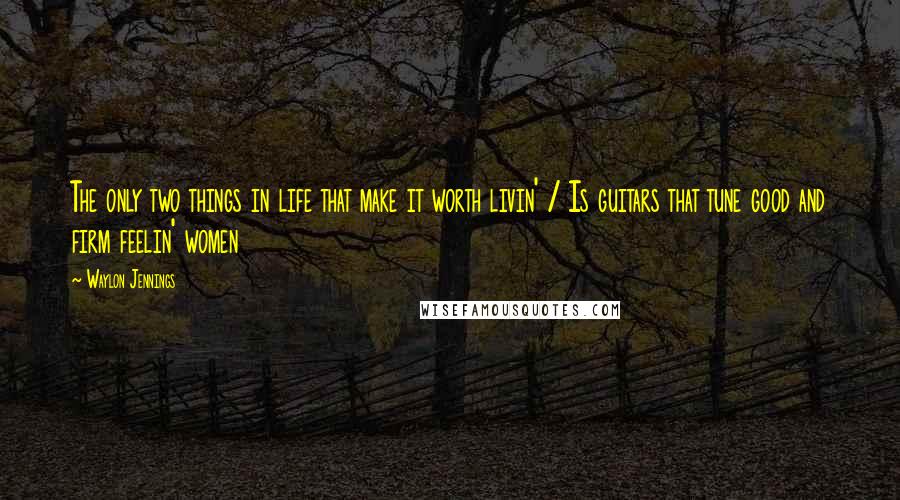 Waylon Jennings quotes: The only two things in life that make it worth livin' / Is guitars that tune good and firm feelin' women Waylon Jennings quotes: The only two things in life that make it worth livin' / Is guitars that tune good and firm feelin' women
