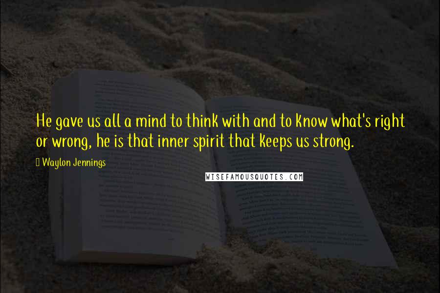 Waylon Jennings quotes: He gave us all a mind to think with and to know what's right or wrong, he is that inner spirit that keeps us strong.