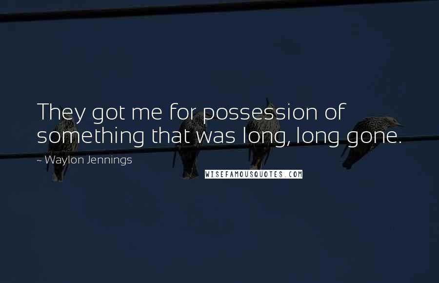 Waylon Jennings quotes: They got me for possession of something that was long, long gone.