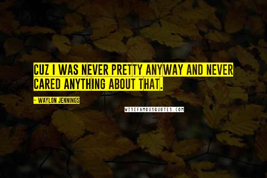 Waylon Jennings quotes: Cuz I was never pretty anyway and never cared anything about that.