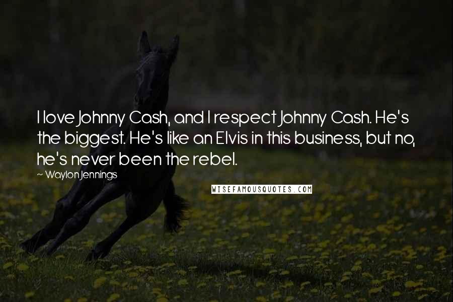 Waylon Jennings quotes: I love Johnny Cash, and I respect Johnny Cash. He's the biggest. He's like an Elvis in this business, but no, he's never been the rebel.