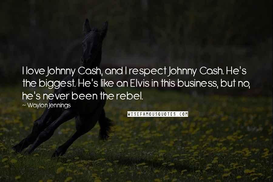 Waylon Jennings quotes: I love Johnny Cash, and I respect Johnny Cash. He's the biggest. He's like an Elvis in this business, but no, he's never been the rebel. Waylon Jennings quotes: I love Johnny Cash, and I respect Johnny Cash. He's the biggest. He's like an Elvis in this business, but no, he's never been the rebel.