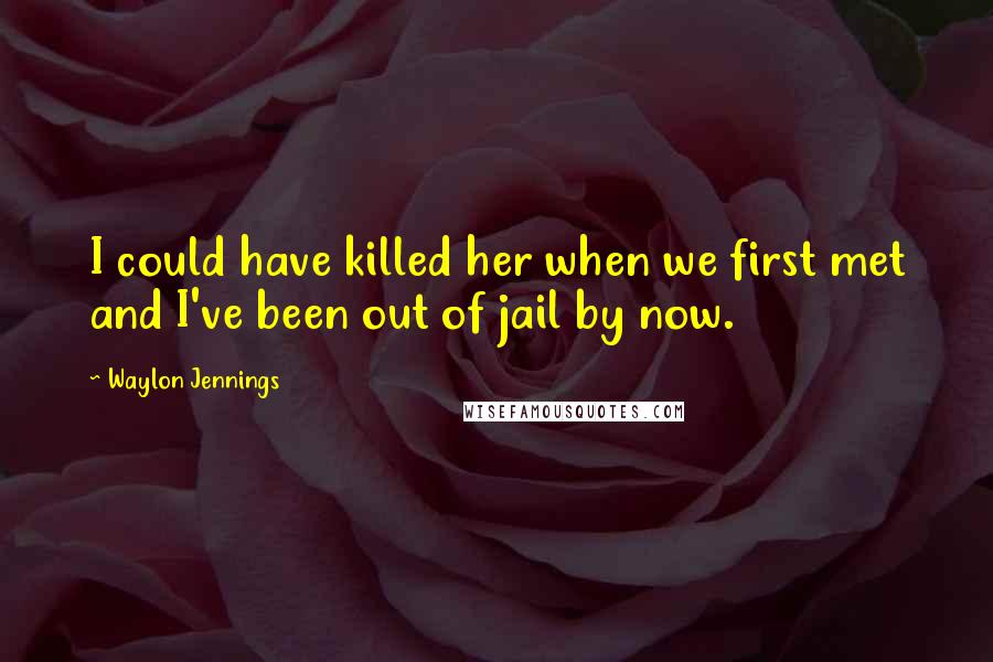 Waylon Jennings quotes: I could have killed her when we first met and I've been out of jail by now.