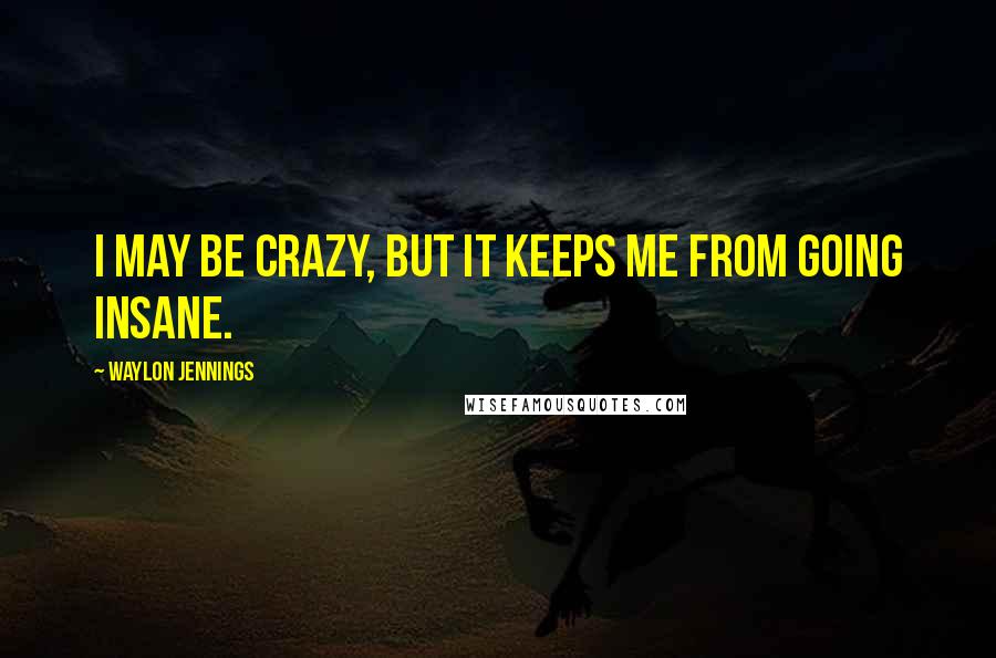 Waylon Jennings quotes: I may be crazy, but it keeps me from going insane.