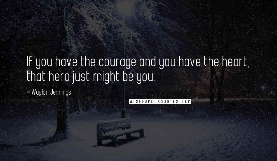 Waylon Jennings quotes: If you have the courage and you have the heart, that hero just might be you.