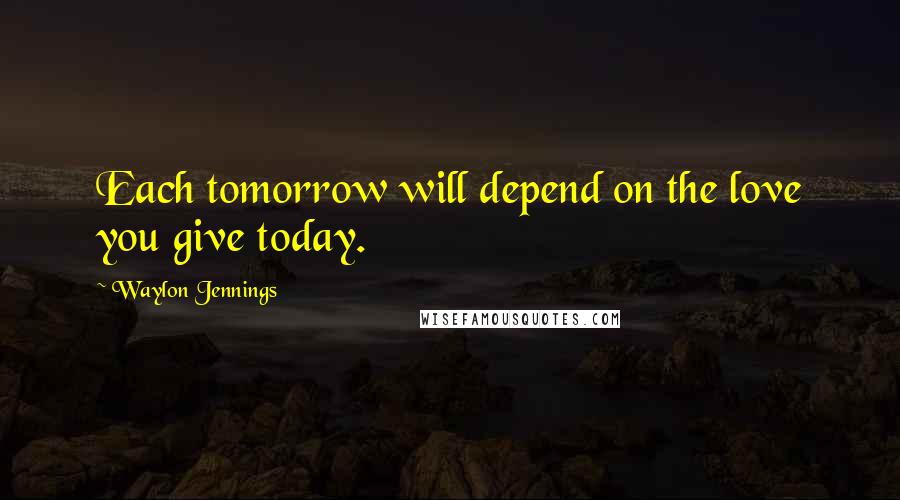 Waylon Jennings quotes: Each tomorrow will depend on the love you give today.