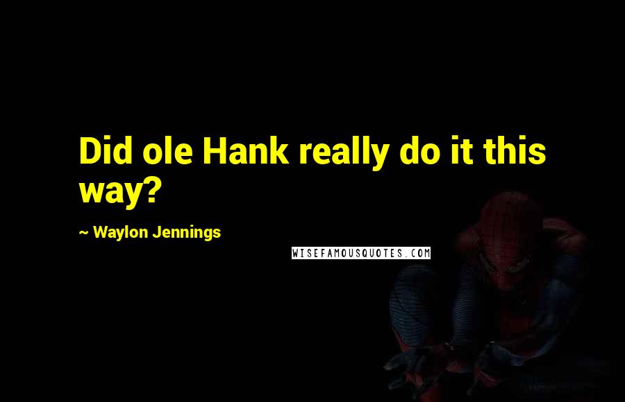 Waylon Jennings quotes: Did ole Hank really do it this way?