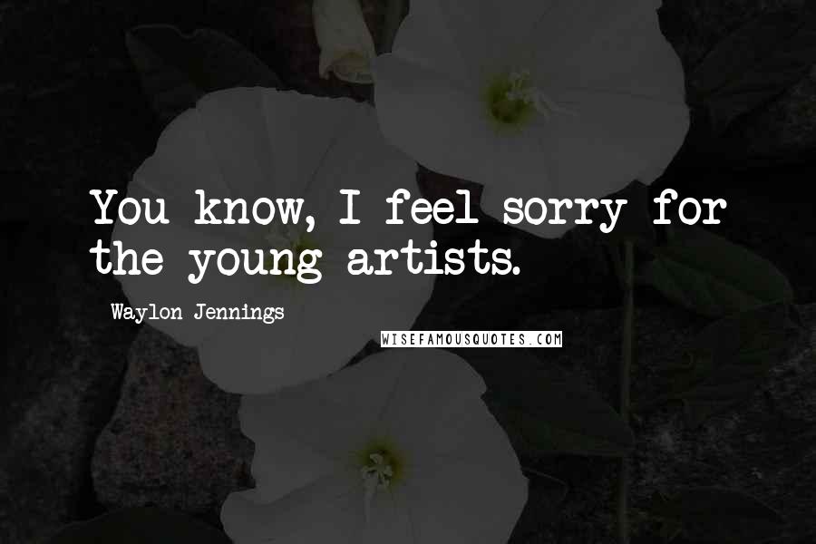 Waylon Jennings quotes: You know, I feel sorry for the young artists.