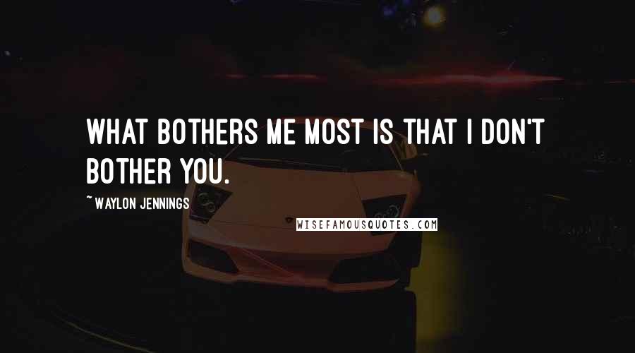 Waylon Jennings quotes: What bothers me most is that I don't bother you.