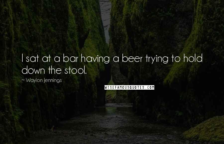 Waylon Jennings quotes: I sat at a bar having a beer trying to hold down the stool.