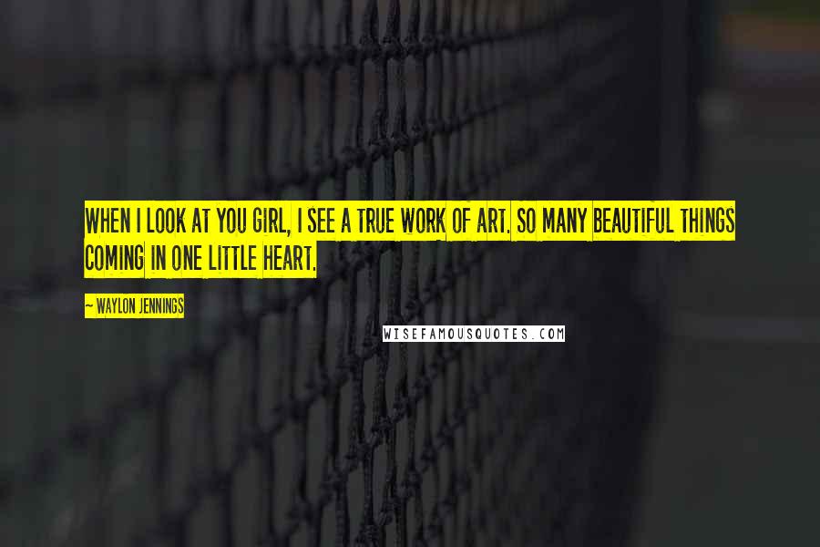 Waylon Jennings quotes: When I look at you girl, I see a true work of art. So many beautiful things coming in one little heart.