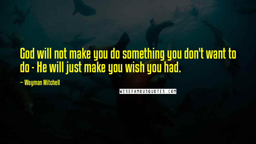 Wayman Mitchell quotes: God will not make you do something you don't want to do - He will just make you wish you had.