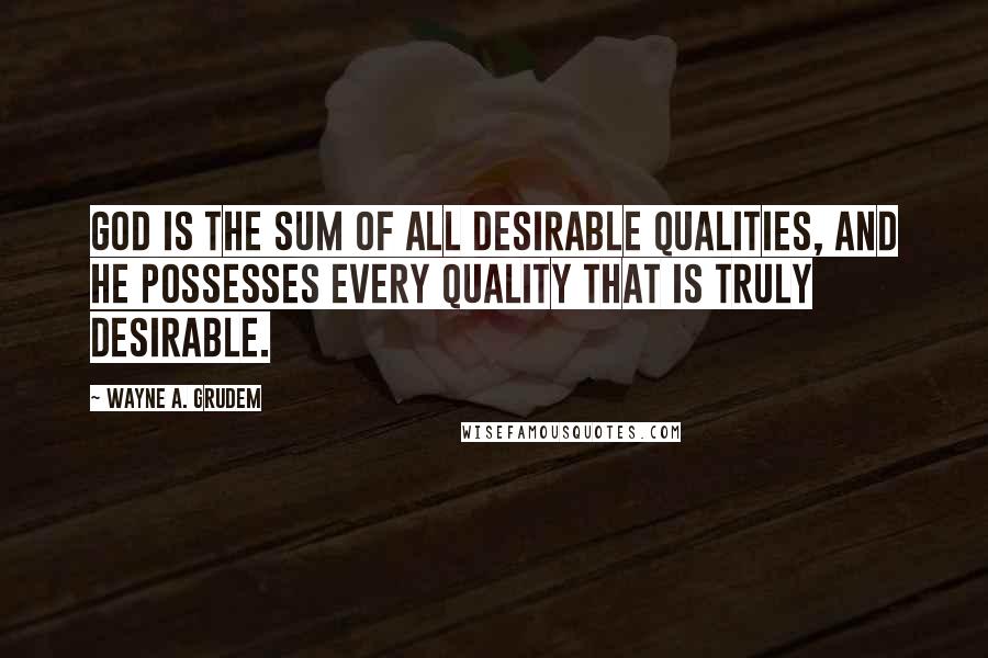 Wayne A. Grudem quotes: God is the sum of all desirable qualities, and he possesses every quality that is truly desirable.