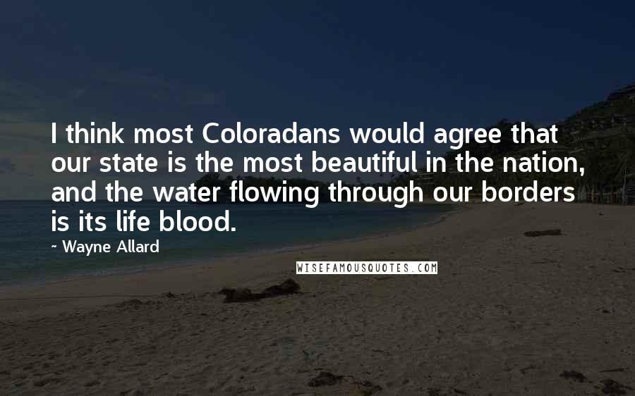 Wayne Allard quotes: I think most Coloradans would agree that our state is the most beautiful in the nation, and the water flowing through our borders is its life blood.