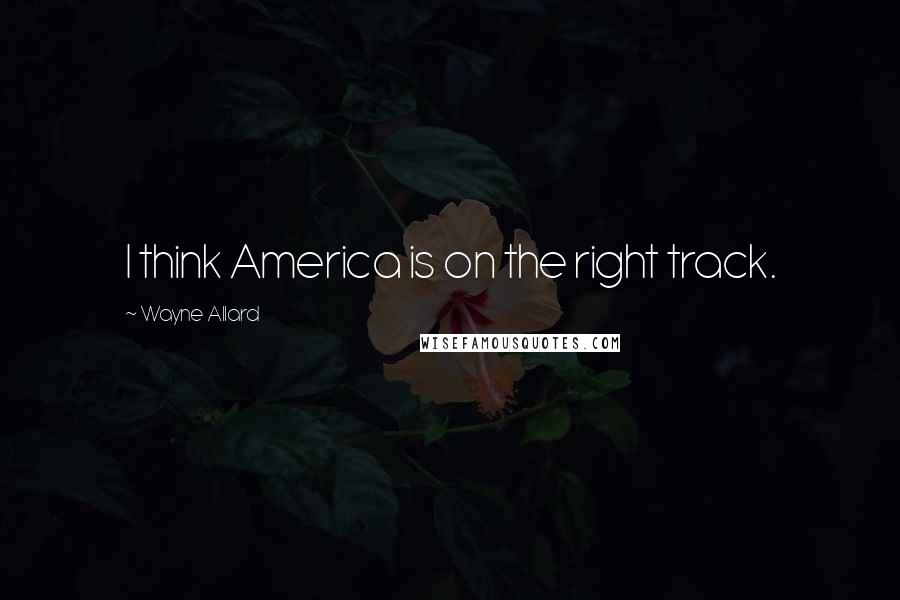 Wayne Allard quotes: I think America is on the right track.