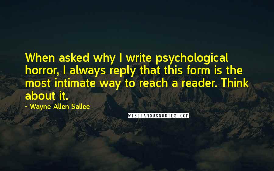 Wayne Allen Sallee quotes: When asked why I write psychological horror, I always reply that this form is the most intimate way to reach a reader. Think about it.