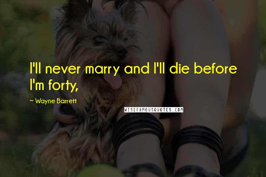 Wayne Barrett quotes: I'll never marry and I'll die before I'm forty,