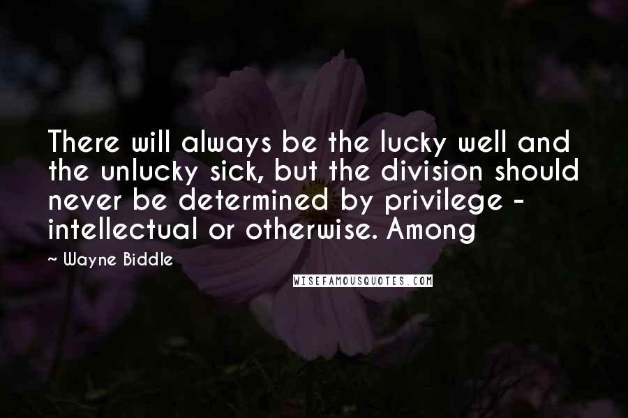 Wayne Biddle quotes: There will always be the lucky well and the unlucky sick, but the division should never be determined by privilege - intellectual or otherwise. Among Wayne Biddle quotes: There will always be the lucky well and the unlucky sick, but the division should never be determined by privilege - intellectual or otherwise. Among
