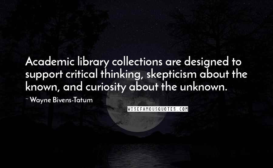 Wayne Bivens-Tatum quotes: Academic library collections are designed to support critical thinking, skepticism about the known, and curiosity about the unknown.