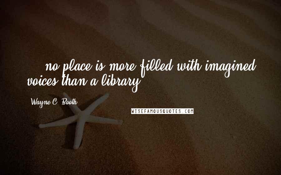 Wayne C. Booth quotes: ... no place is more filled with imagined voices than a library.