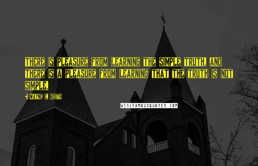 Wayne C. Booth quotes: There is pleasure from learning the simple truth, and there is a pleasure from learning that the truth is not simple.