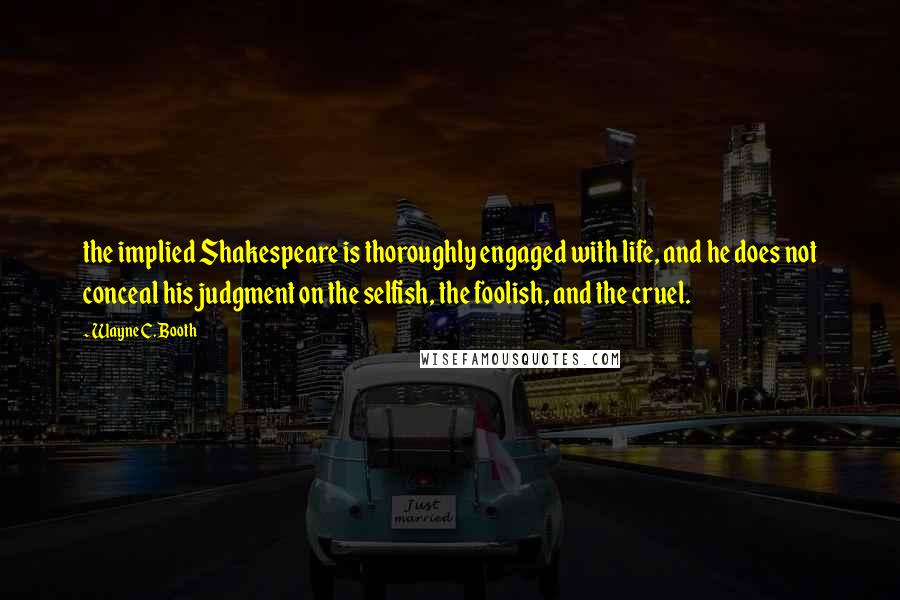 Wayne C. Booth quotes: the implied Shakespeare is thoroughly engaged with life, and he does not conceal his judgment on the selfish, the foolish, and the cruel.