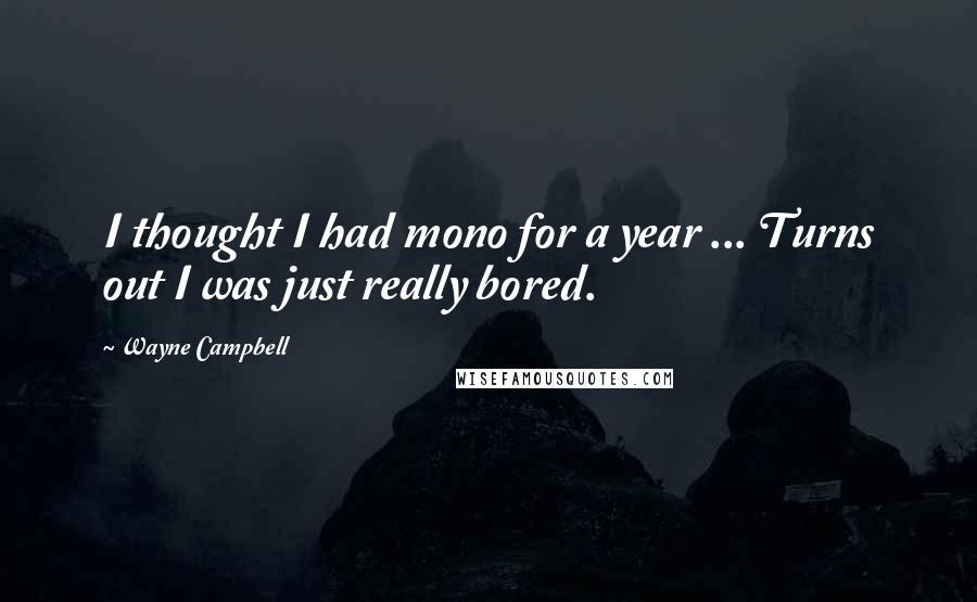 Wayne Campbell quotes: I thought I had mono for a year ... Turns out I was just really bored.